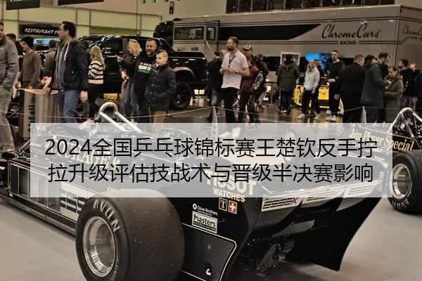 2024全国乒乓球锦标赛王楚钦反手拧拉升级评估技战术与晋级半决赛影响