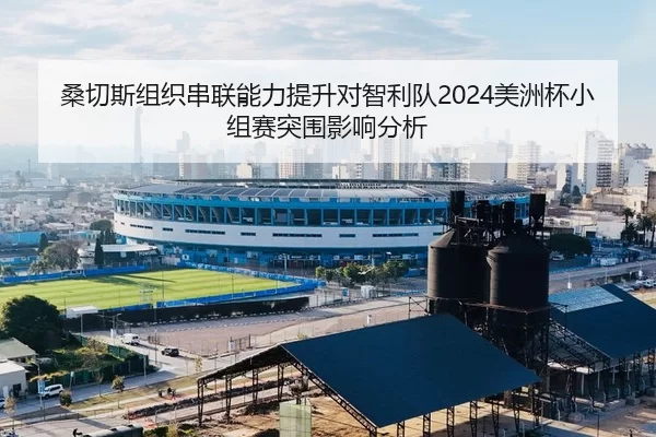 桑切斯组织串联能力提升对智利队2024美洲杯小组赛突围影响分析